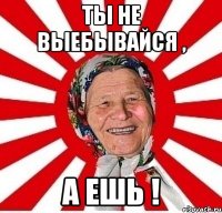 ты не выебывайся , а ешь !