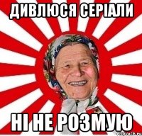 Дивлюся серіали ні не розмую