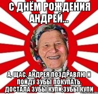 с днём рождения андрей... а, щас. андрея поздравлю и пойду зубы покупать. достала зубы купи,зубы купи