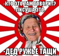 -Кто это там говорит? -Лисуша это. -Дед ружье тащи