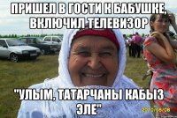 пришел в гости к бабушке, включил телевизор "улым, татарчаны кабыз эле"