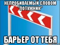 непробиваемый словом "потужник" барьер от тебя