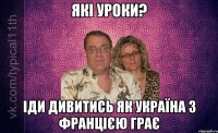 Які уроки? іди дивитись як Україна з Францією грає