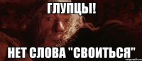 Глупцы! Нет слова "своиться"