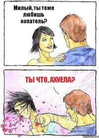 Милый, ты тоже любишь копатель? Ты что, ах¥ела?