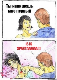 Ты напишешь мне первый IS IS SPARTAAAAAA!!!