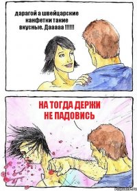 дарагой а швейцарские канфетки такие вкусные. Дааааа !!! на тогда держи не падовись