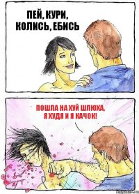 ПЕЙ, КУРИ, КОЛИСЬ, ЕБИСЬ ПОШЛА НА ХУЙ ШЛЮХА, Я ХУДЯ И Я КАЧОК!