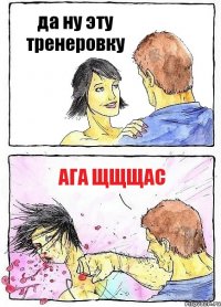да ну эту тренеровку ага щщщас