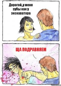 Дорогой,,у меня зубы как у экскаватора Ща подравняем