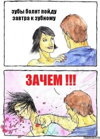зубы болят пойду завтра к зубному ЗАЧЕМ !!!