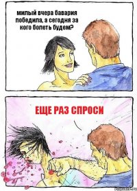 милый вчера бавария победила, а сегодня за кого болеть будем? еще раз спроси