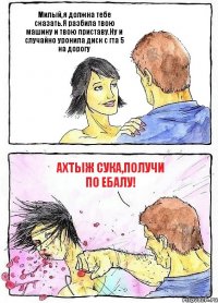 Милый,я должна тебе сказать.Я разбила твою машину и твою приставу.Ну и случайно уронила диск с гта 5 на дорогу Ахтыж сука,получи по ебалу!