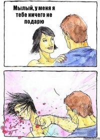 Мылый, у меня я тебе ничего не подарю 