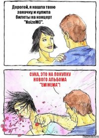 Дорогой, я нашла твою заначку и купила билеты на концерт "NoizeMC". Сука, это на покупку нового альбома "Eminema"!