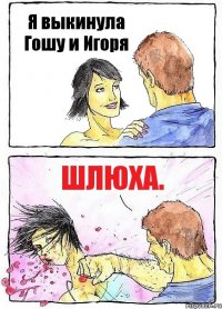 Я выкинула Гошу и Игоря Шлюха.