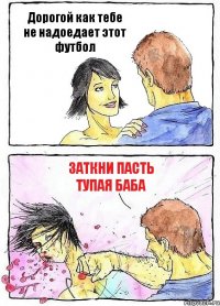 Дорогой как тебе не надоедает этот футбол Заткни пасть тупая баба