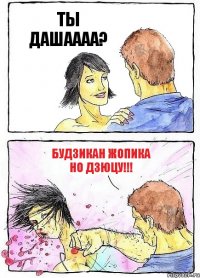 ТЫ ДАШАААА? БУДЗИКАН ЖОПИКА НО ДЗЮЦУ!!!