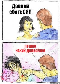 Даввай ебатьСЯ!! Пошла нахуй!долбоёбка