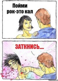 Пойми рок-это кал Заткнись....