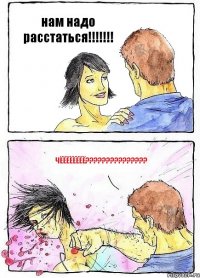 нам надо расстаться!!!!!!! чёёёёёёёё???????????????