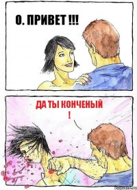 О. ПРИВЕТ !!! да ты конченый !