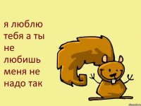 я люблю тебя а ты не любишь меня не надо так