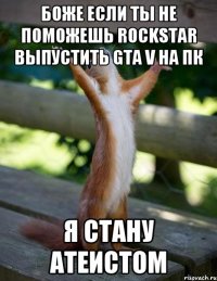 боже если ты не поможешь rockstar выпустить gta v на пк я стану атеистом