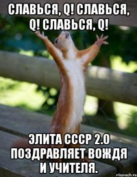 Славься, Q! Славься, Q! Славься, Q! Элита СССР 2.0 поздравляет Вождя и Учителя.