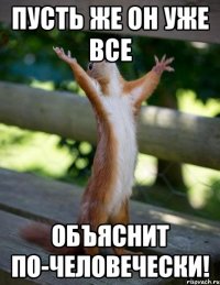 Пусть же он уже все ОБЪЯСНИТ ПО-ЧЕЛОВЕЧЕСКИ!