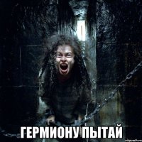 ГЕРМИОНУ ПЫТАЙ