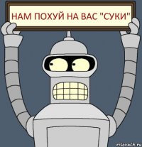 НАМ ПОХУЙ НА ВАC "СУКИ"