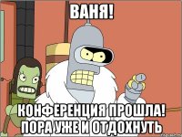 ваня! конференция прошла! пора уже и отдохнуть