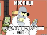 моё лицо когда мой друг со мной спорит