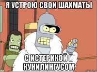 я устрою свои шахматы с истерикой и кунилингусом