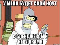 у меня будет свой ноут с блекджеком и игрушками