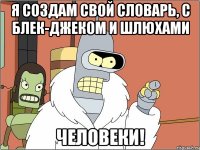 я создам свой словарь, с блек-джеком и шлюхами человеки!
