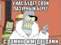 у нас будет свой лазурный берег с домино и медведями