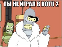 ты не играл в dotu 2 