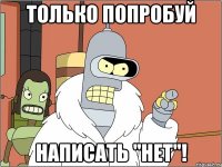 только попробуй написать "нет"!