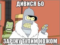 дивися бо заріжу тупим ножом