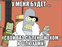 у меня будет ... свой ваз с блек джеком и шлюхами!
