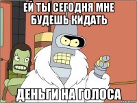 ей ты сегодня мне будешь кидать деньги на голоса