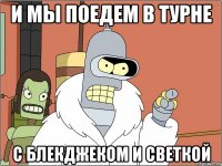 и мы поедем в турне с блекджеком и светкой