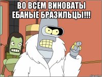 во всем виноваты ебаные бразильцы!!! 