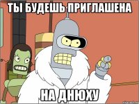ты будешь приглашена на днюху