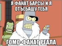 я фанат барсы и я отъебашу тебя гомо-фанат реала