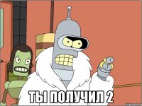  ты получил 2
