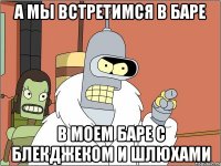 а мы встретимся в баре в моем баре с блекджеком и шлюхами