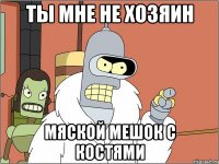 ты мне не хозяин мяской мешок с костями